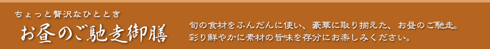 ちょっと贅沢なひととき お昼のご馳走御膳 - 旬の食材をふんだんに使い、豪華に取り揃えた、お昼のご馳走。彩り鮮やかに素材の旨味を存分にお楽しみください。