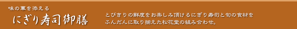 味の華を添える にぎり寿司御膳 - とびきりの鮮度をお楽しみ頂けるにぎり寿司と旬の食材をふんだんに取り揃えた松花堂の組み合わせ。